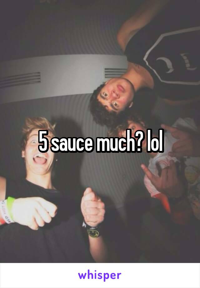 5 sauce much? lol