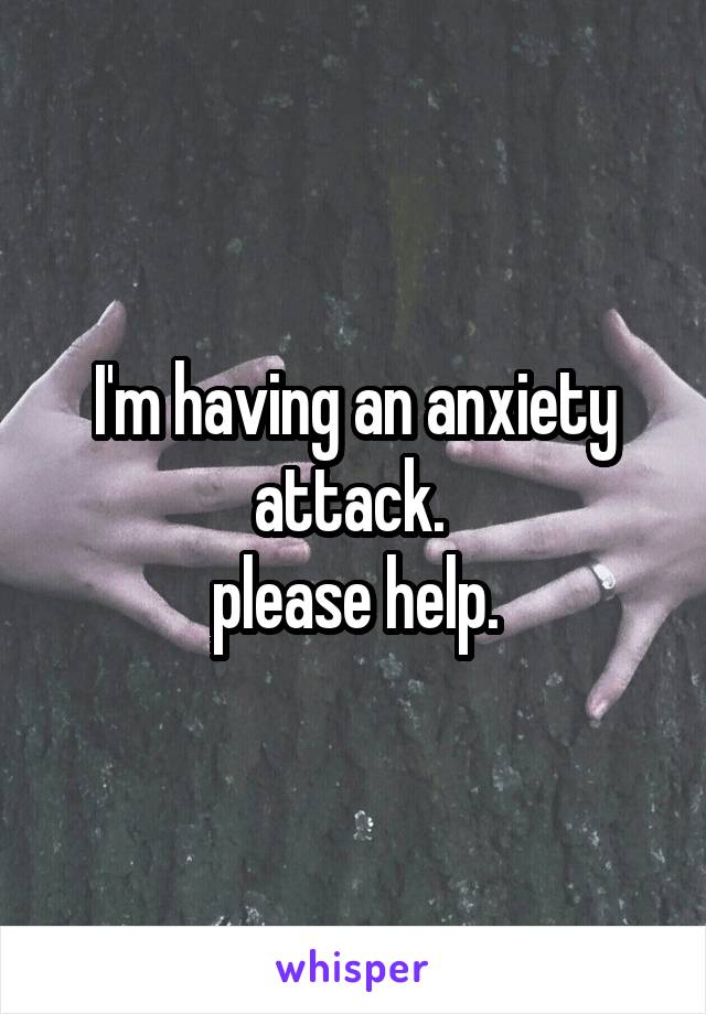 I'm having an anxiety attack. 
please help.