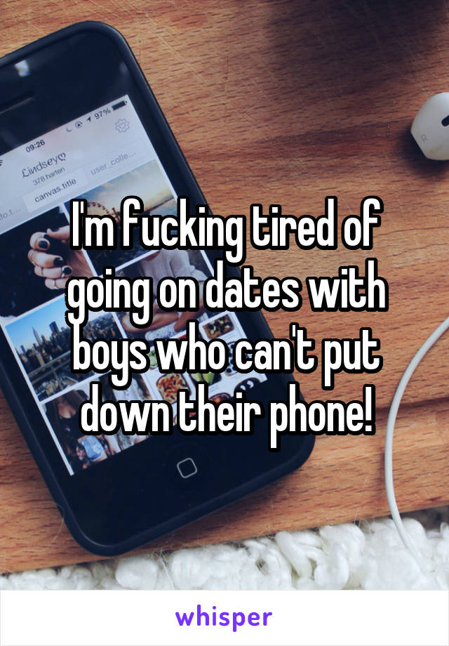 I'm fucking tired of going on dates with boys who can't put down their phone!