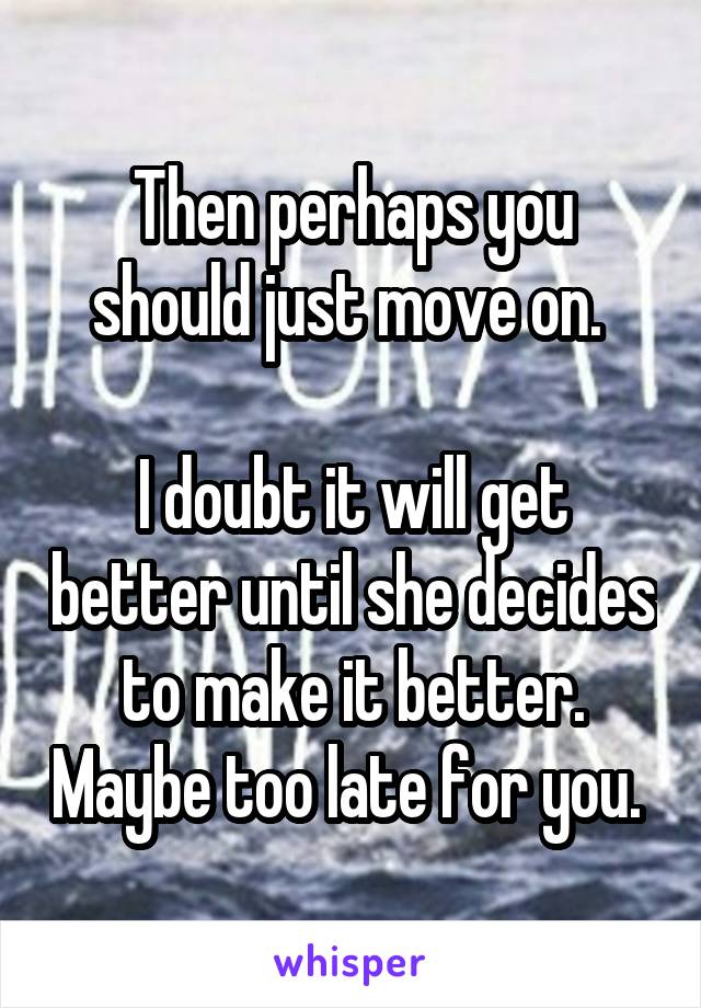 Then perhaps you should just move on. 

I doubt it will get better until she decides to make it better. Maybe too late for you. 