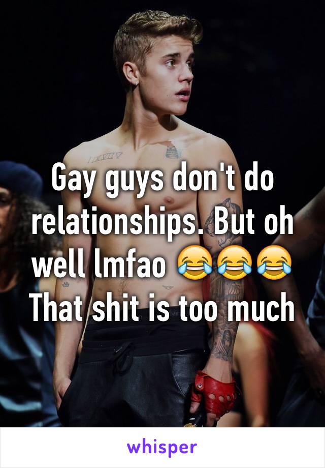 Gay guys don't do relationships. But oh well lmfao 😂😂😂
That shit is too much 