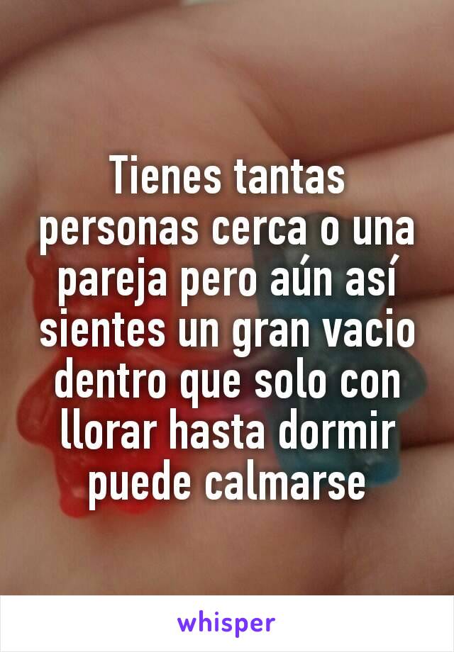 Tienes tantas personas cerca o una  pareja pero aún así sientes un gran vacio dentro que solo con llorar hasta dormir puede calmarse