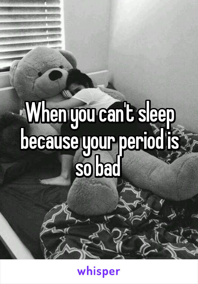 When you can't sleep because your period is so bad 