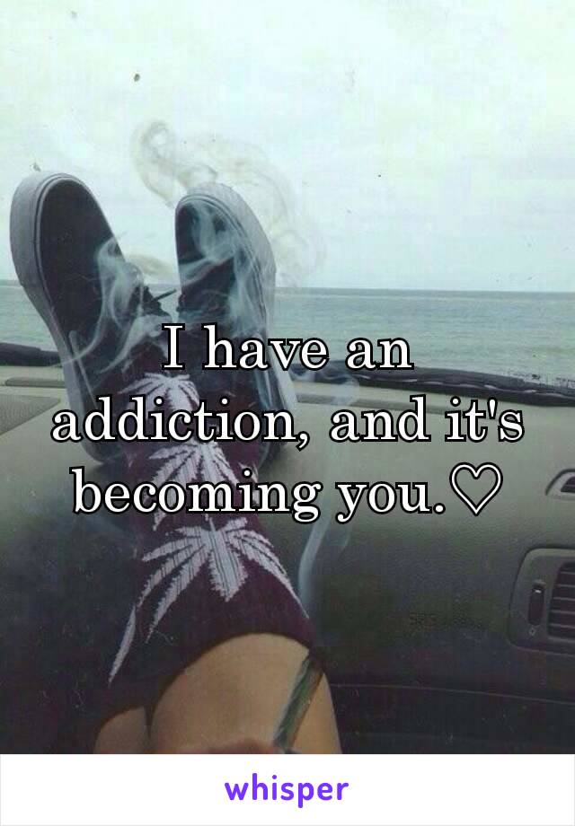 I have an addiction, and it's becoming you.♡