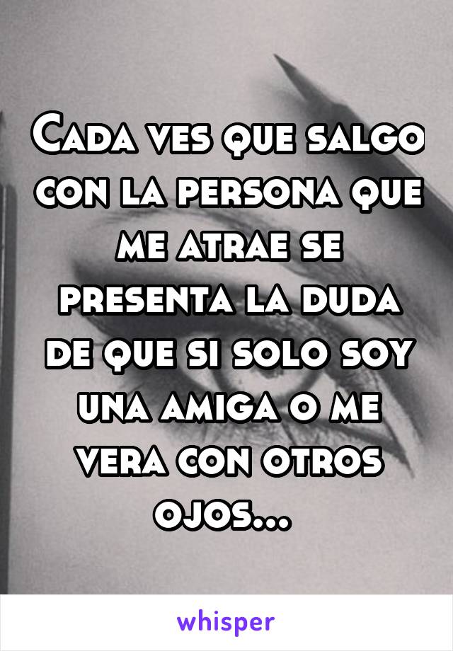 Cada ves que salgo con la persona que me atrae se presenta la duda de que si solo soy una amiga o me vera con otros ojos... 