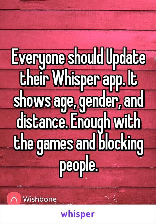 Everyone should Update their Whisper app. It shows age, gender, and distance. Enough with the games and blocking people.