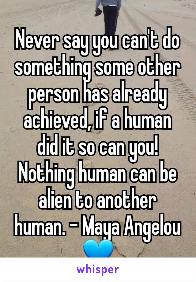 Never say you can't do something some other person has already achieved, if a human did it so can you! Nothing human can be alien to another human. - Maya Angelou 💙