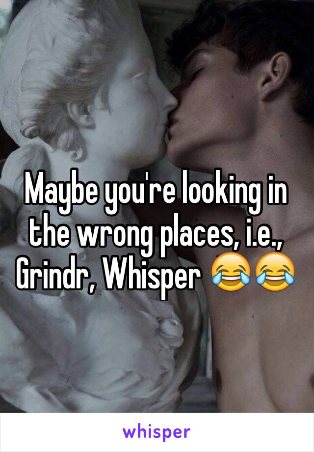 Maybe you're looking in the wrong places, i.e., Grindr, Whisper 😂😂