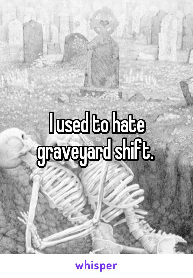 I used to hate graveyard shift. 