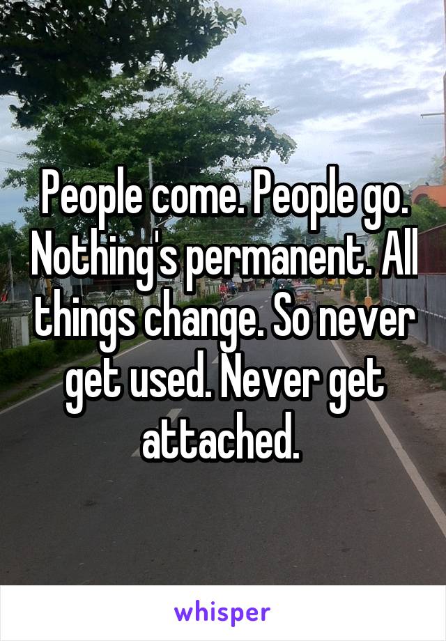 People come. People go. Nothing's permanent. All things change. So never get used. Never get attached. 