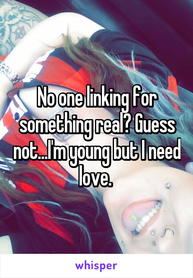 No one linking for something real? Guess not...I'm young but I need love. 