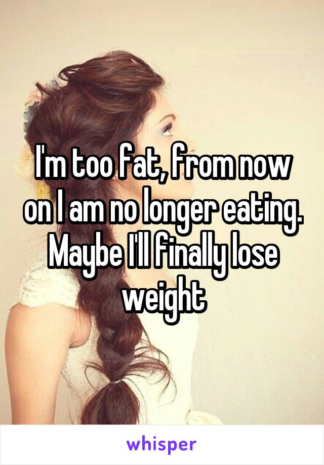 I'm too fat, from now on I am no longer eating. Maybe I'll finally lose weight