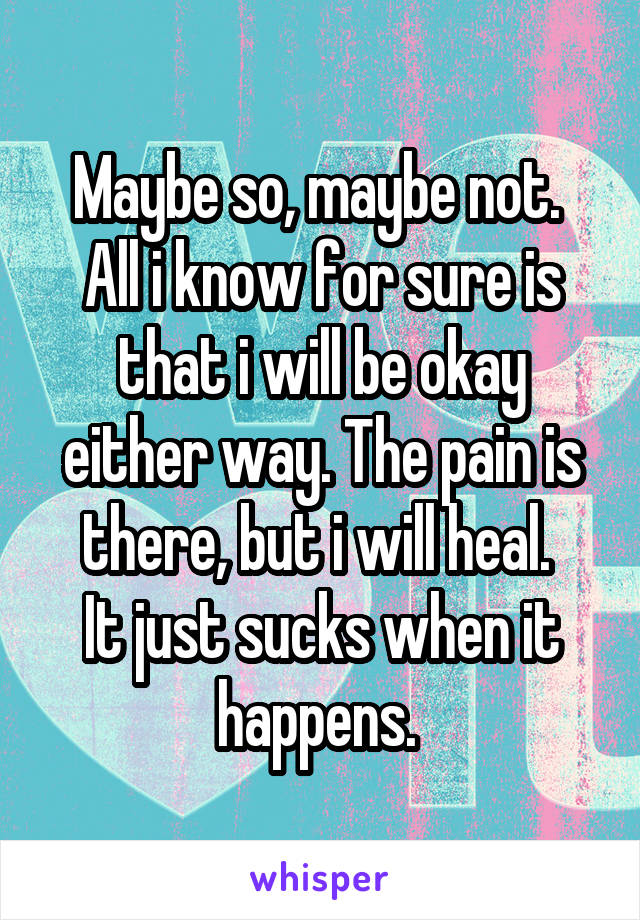 Maybe so, maybe not. 
All i know for sure is that i will be okay either way. The pain is there, but i will heal. 
It just sucks when it happens. 