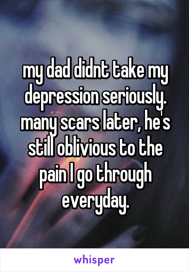 my dad didnt take my depression seriously. many scars later, he's still oblivious to the pain I go through everyday.