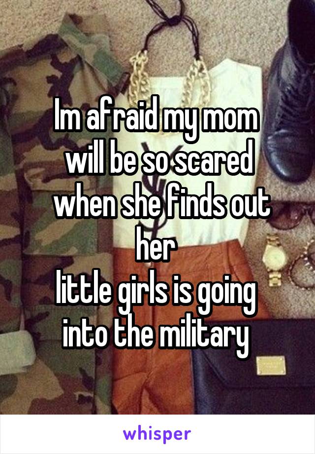 Im afraid my mom 
will be so scared
 when she finds out her 
little girls is going 
into the military 