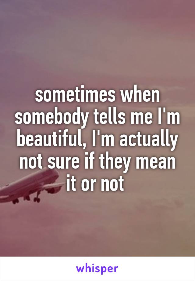 sometimes when somebody tells me I'm beautiful, I'm actually not sure if they mean it or not 