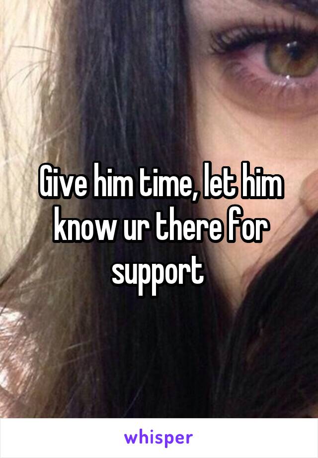 Give him time, let him know ur there for support 