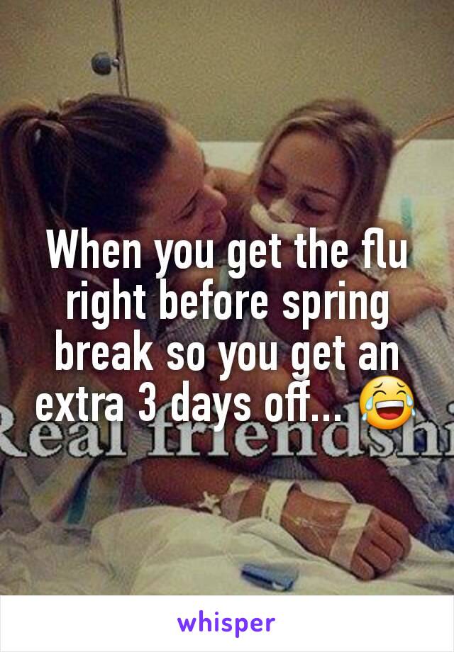 When you get the flu right before spring break so you get an extra 3 days off... 😂