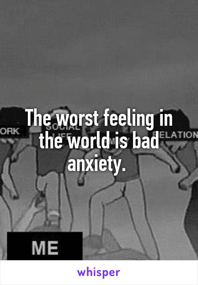 The worst feeling in the world is bad anxiety. 