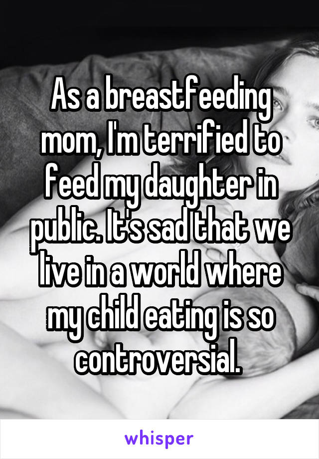 As a breastfeeding mom, I'm terrified to feed my daughter in public. It's sad that we live in a world where my child eating is so controversial. 