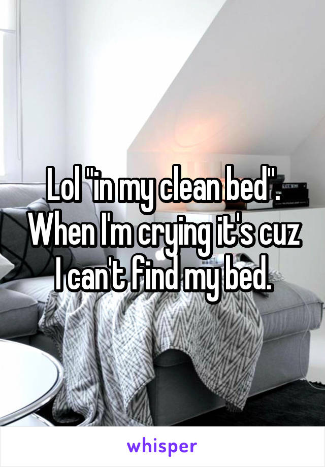 Lol "in my clean bed". When I'm crying it's cuz I can't find my bed.