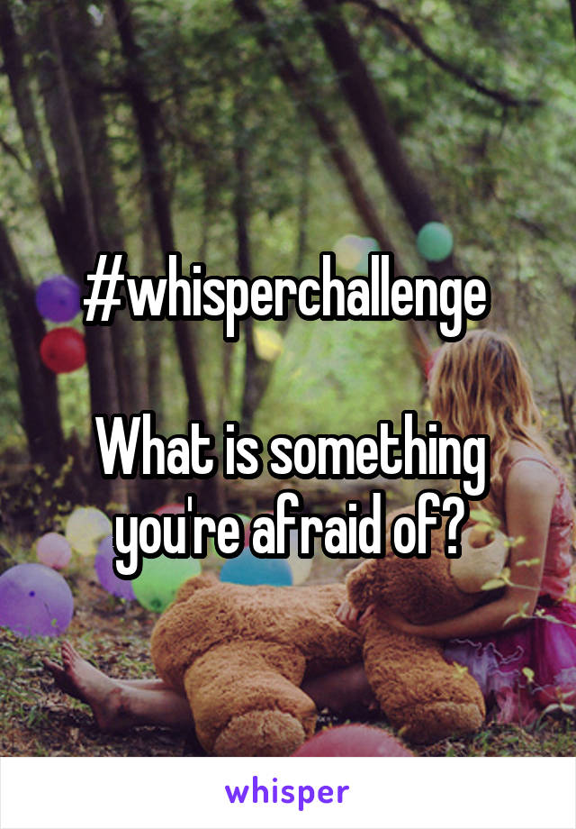 #whisperchallenge 

What is something you're afraid of?