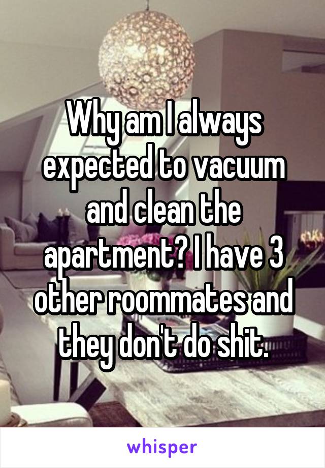 Why am I always expected to vacuum and clean the apartment? I have 3 other roommates and they don't do shit.