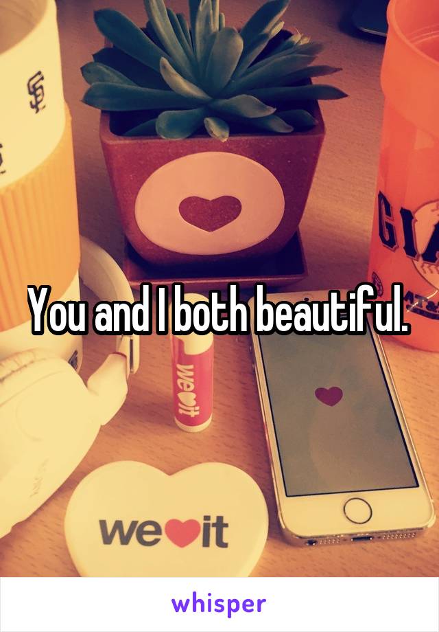 You and I both beautiful. 