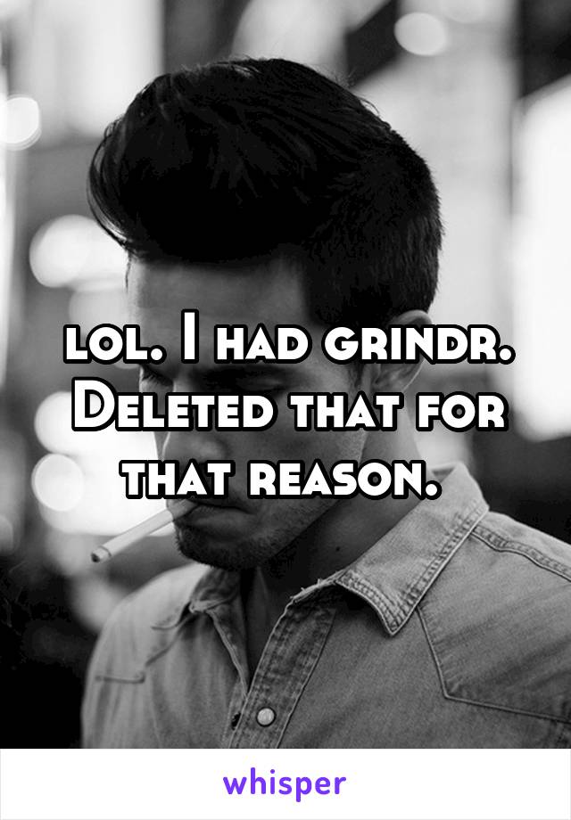 lol. I had grindr. Deleted that for that reason. 