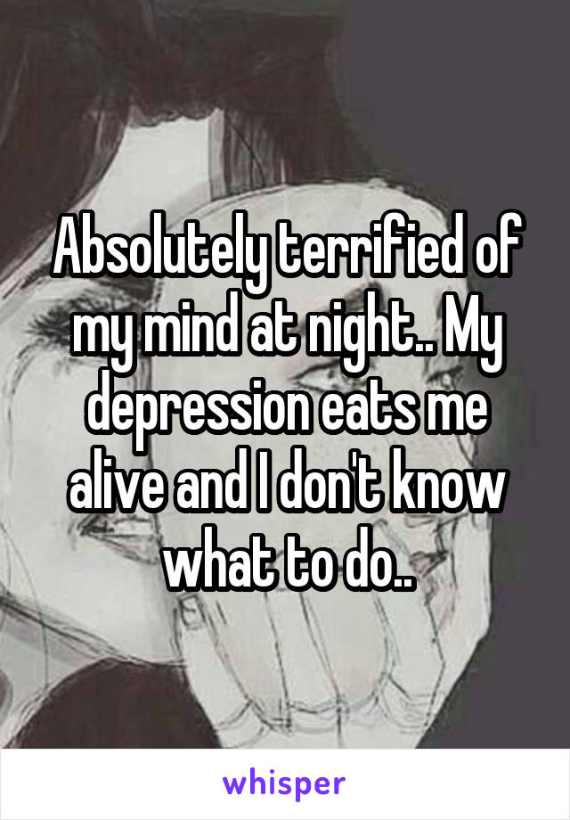 Absolutely terrified of my mind at night.. My depression eats me alive and I don't know what to do..