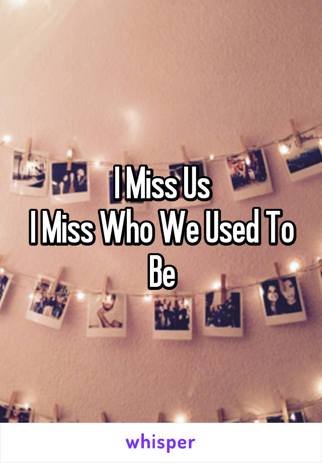 I Miss Us
I Miss Who We Used To Be