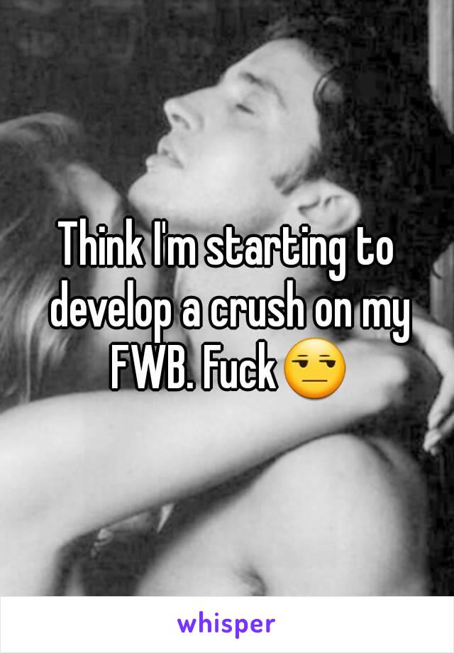 Think I'm starting to develop a crush on my FWB. Fuck😒