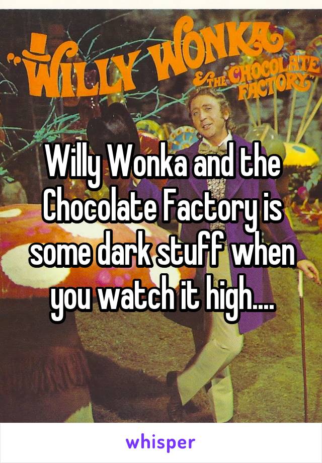 Willy Wonka and the Chocolate Factory is some dark stuff when you watch it high....