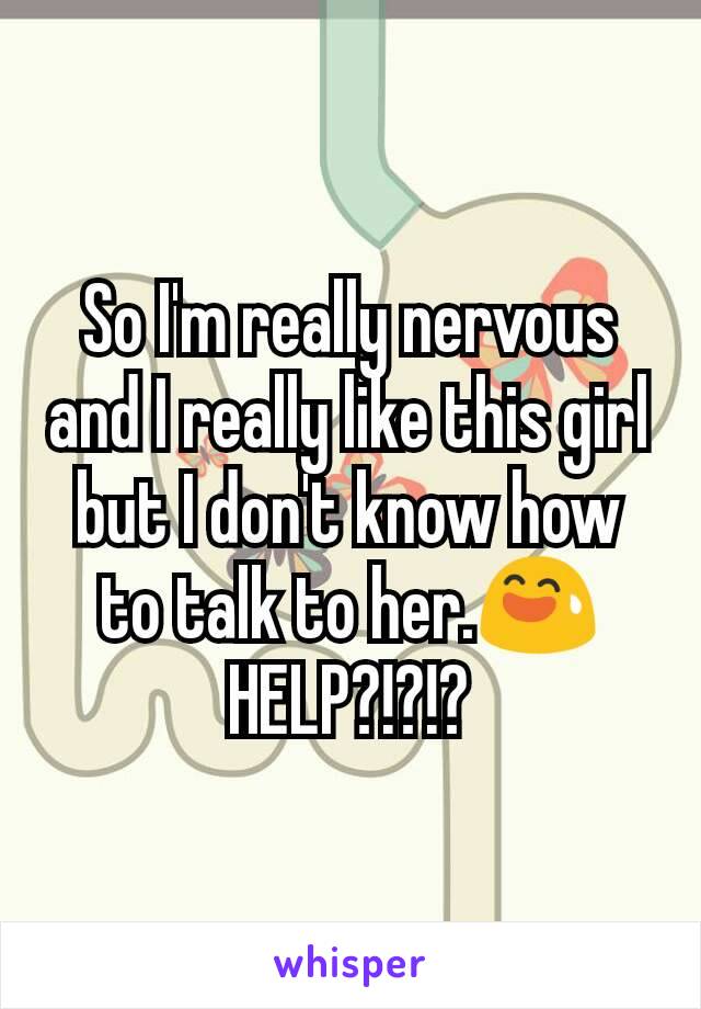 So I'm really nervous and I really like this girl but I don't know how to talk to her.😅
HELP?!?!?