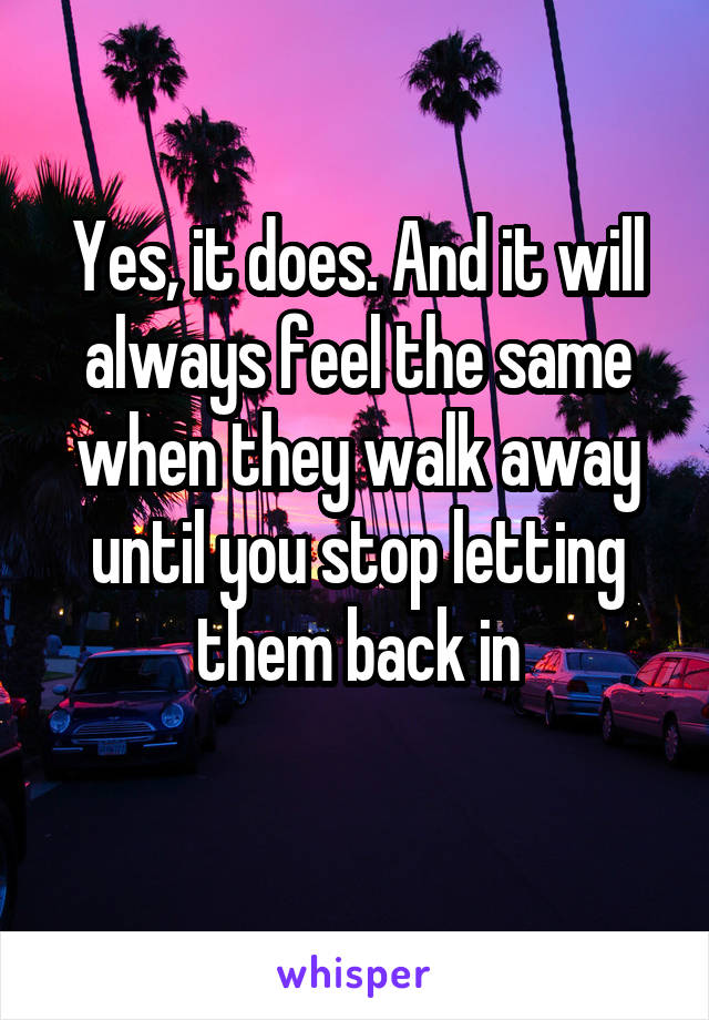 Yes, it does. And it will always feel the same when they walk away until you stop letting them back in
 