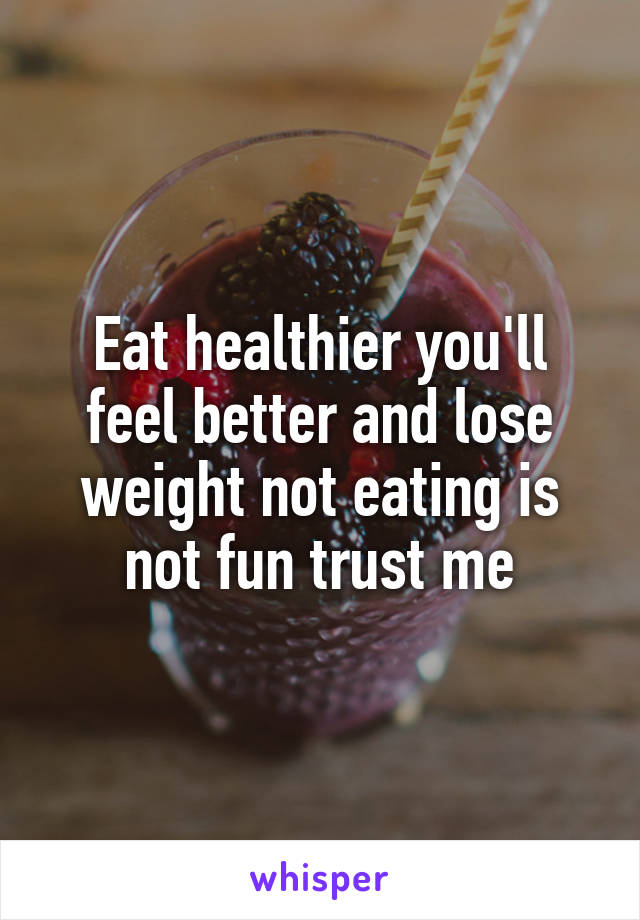 Eat healthier you'll feel better and lose weight not eating is not fun trust me