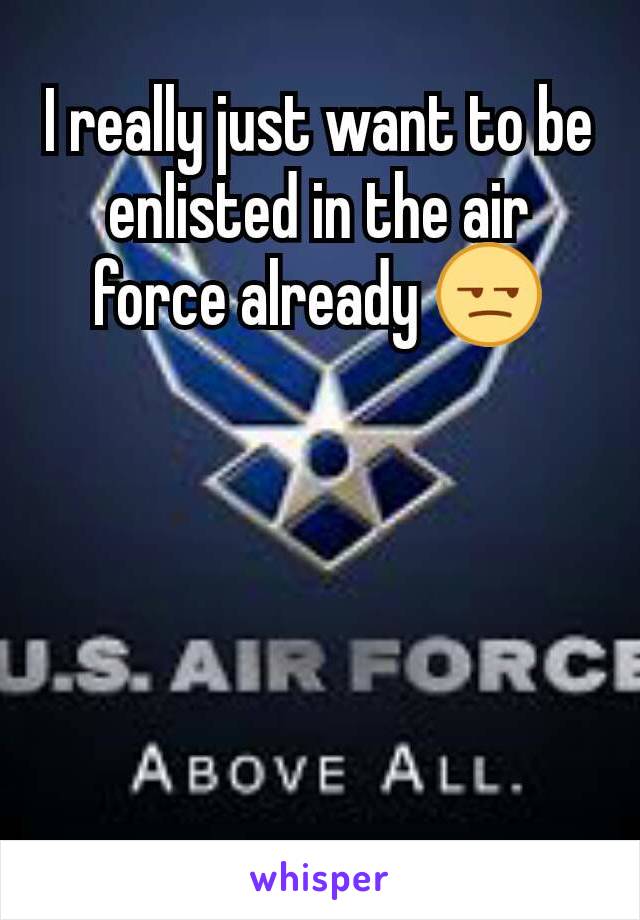 I really just want to be enlisted in the air force already 😒