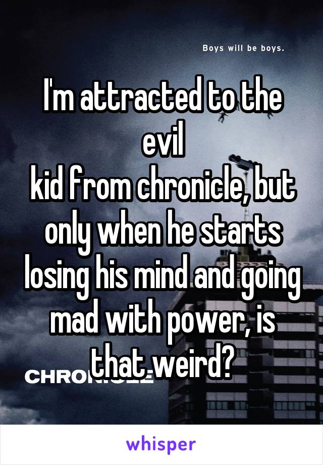 I'm attracted to the evil
kid from chronicle, but only when he starts losing his mind and going mad with power, is that weird?