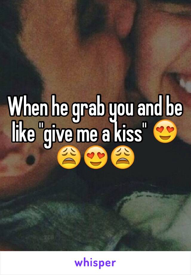 When he grab you and be like "give me a kiss" 😍😩😍😩