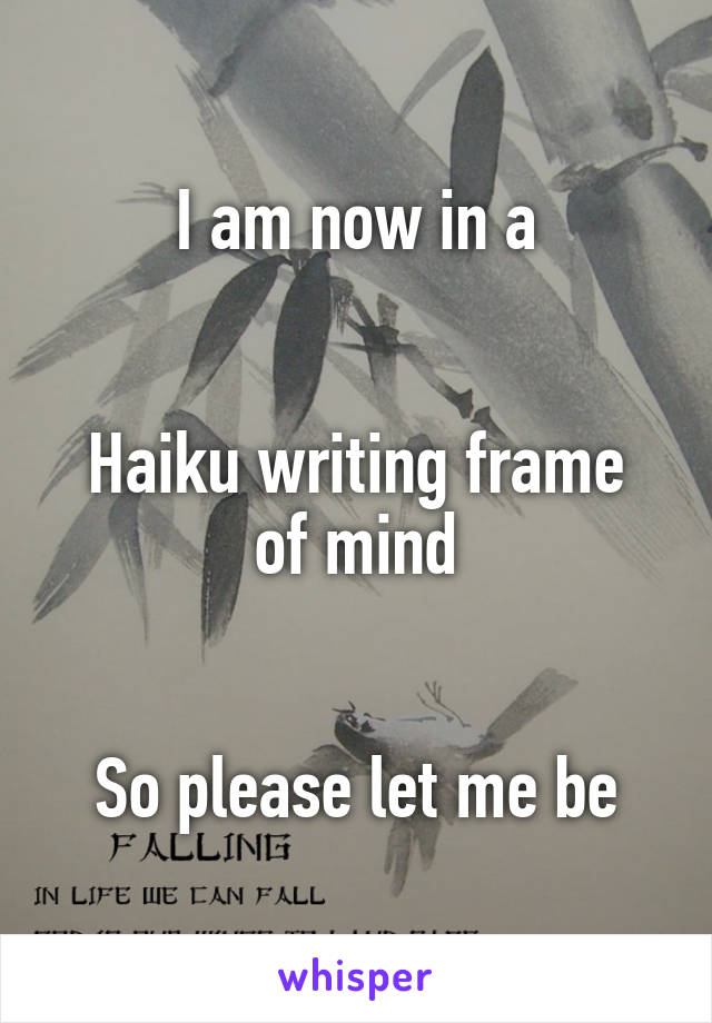 I am now in a


Haiku writing frame of mind


So please let me be