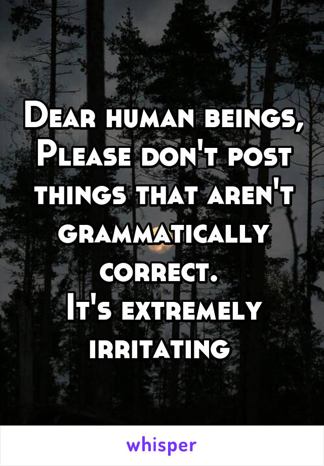 Dear human beings,
Please don't post things that aren't grammatically correct. 
It's extremely irritating 