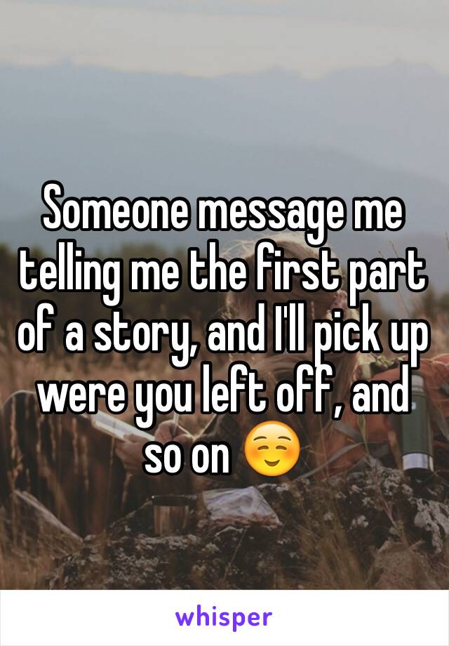 Someone message me telling me the first part of a story, and I'll pick up were you left off, and so on ☺️