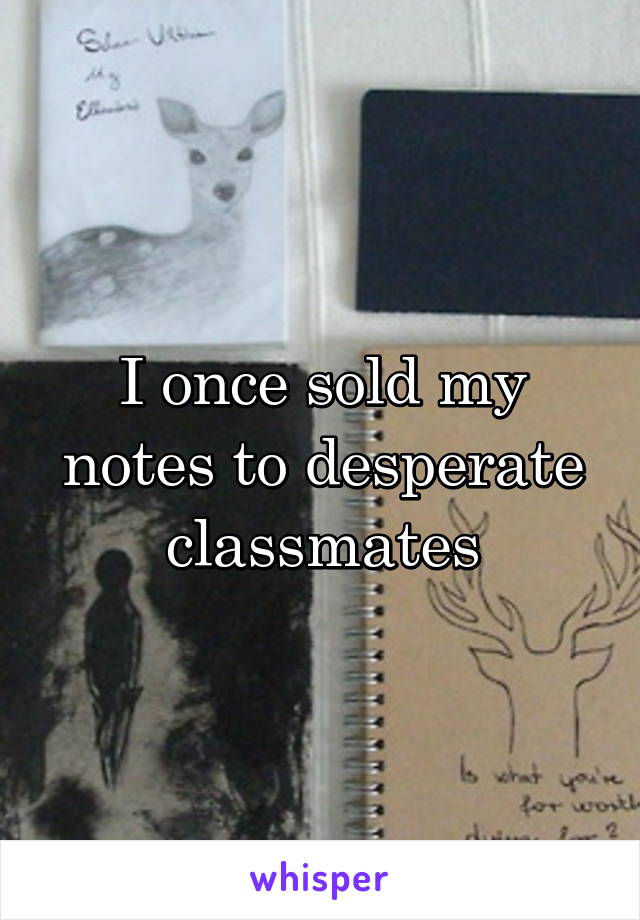 I once sold my notes to desperate classmates