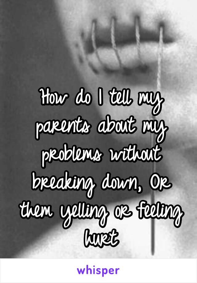 

How do I tell my parents about my problems without breaking down, Or them yelling or feeling hurt