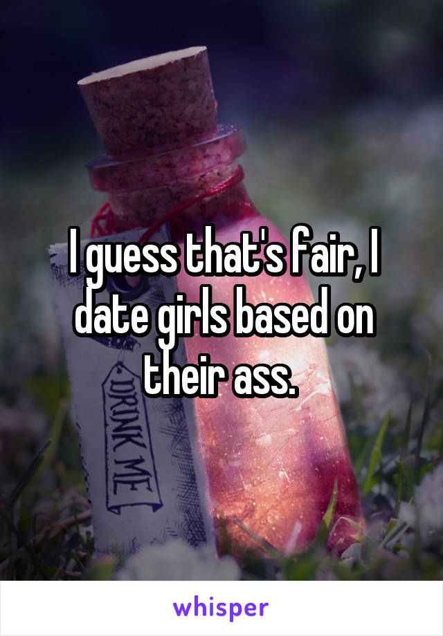 I guess that's fair, I date girls based on their ass. 