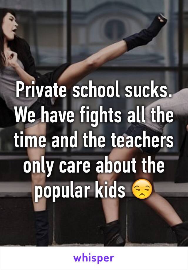 Private school sucks. We have fights all the time and the teachers only care about the popular kids 😒