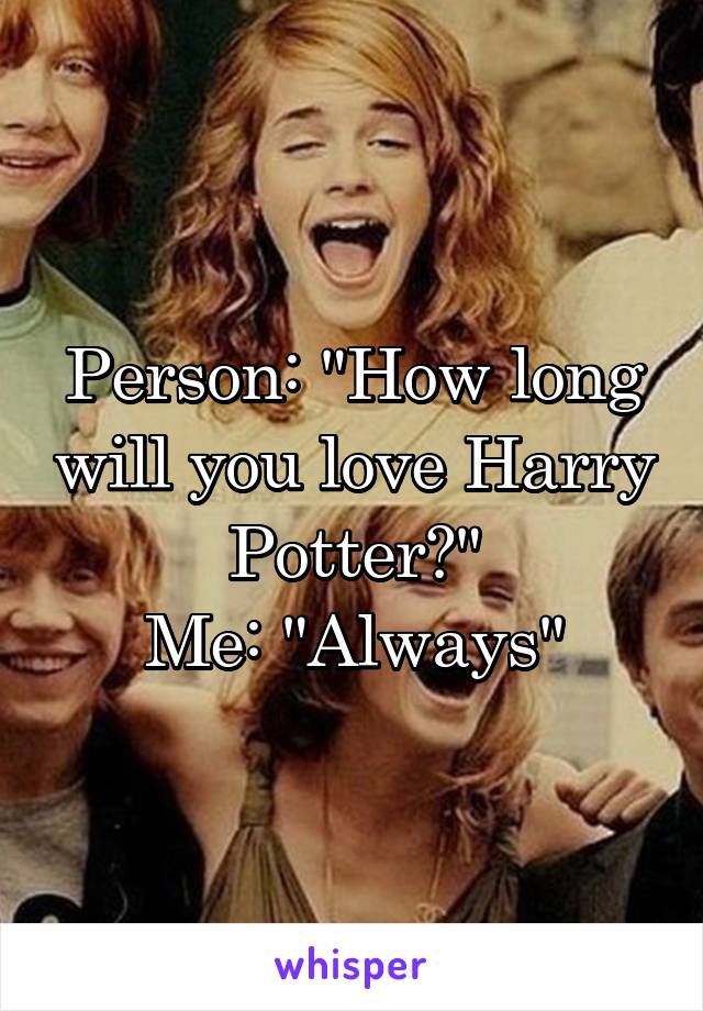 Person: "How long will you love Harry Potter?"
Me: "Always"