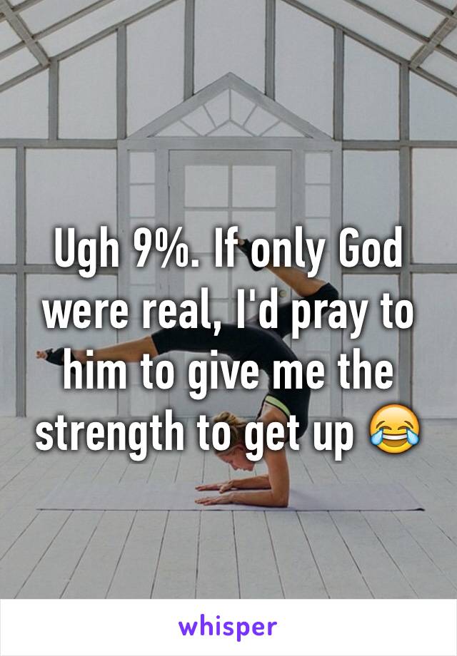 Ugh 9%. If only God were real, I'd pray to him to give me the strength to get up 😂