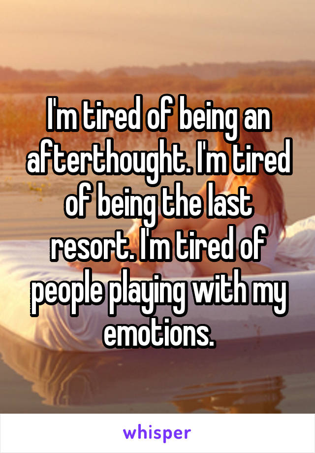 I'm tired of being an afterthought. I'm tired of being the last resort. I'm tired of people playing with my emotions.