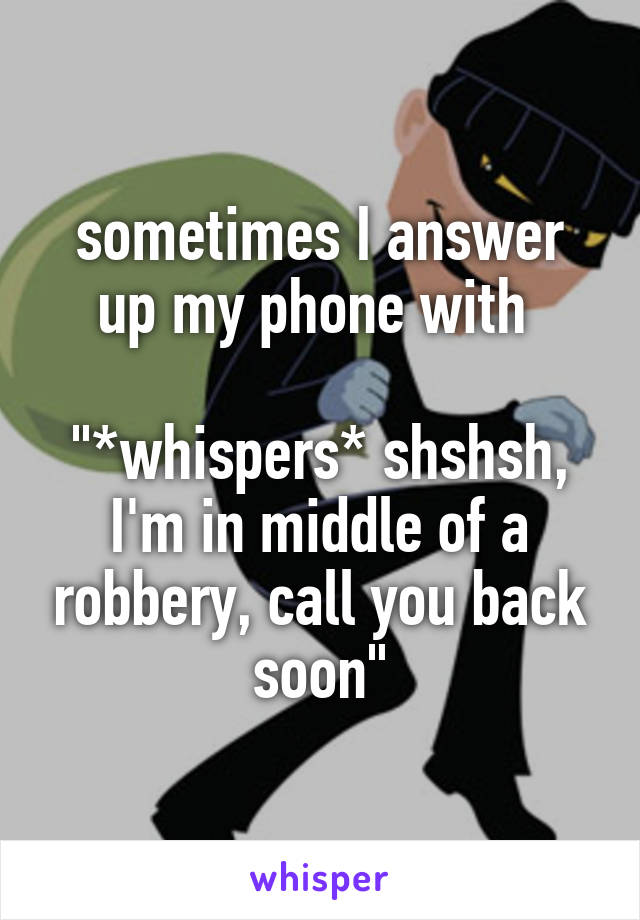 sometimes I answer up my phone with 

"*whispers* shshsh, I'm in middle of a robbery, call you back soon"